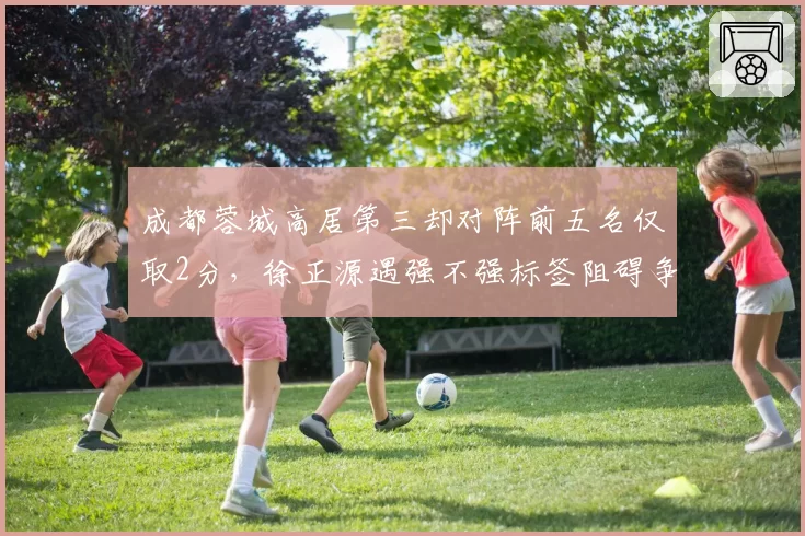 成都蓉城高居第三却对阵前五名仅取2分，徐正源遇强不强标签阻碍争冠野心？