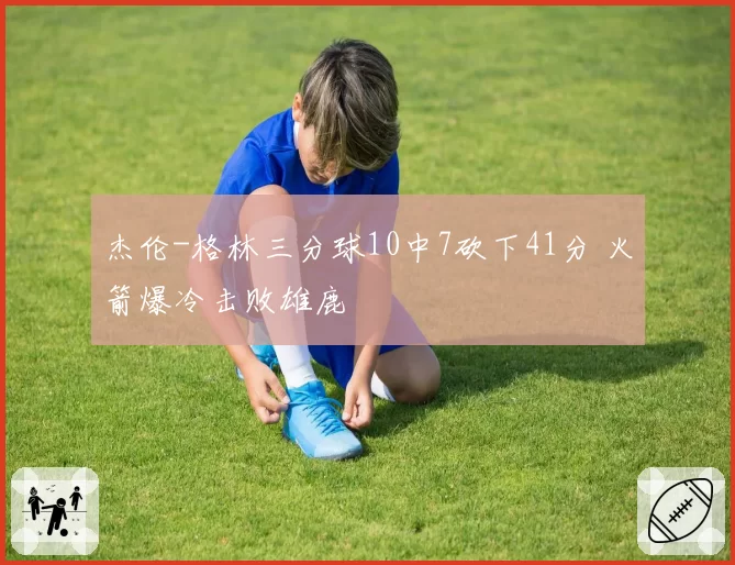 杰伦-格林三分球10中7砍下41分 火箭爆冷击败雄鹿