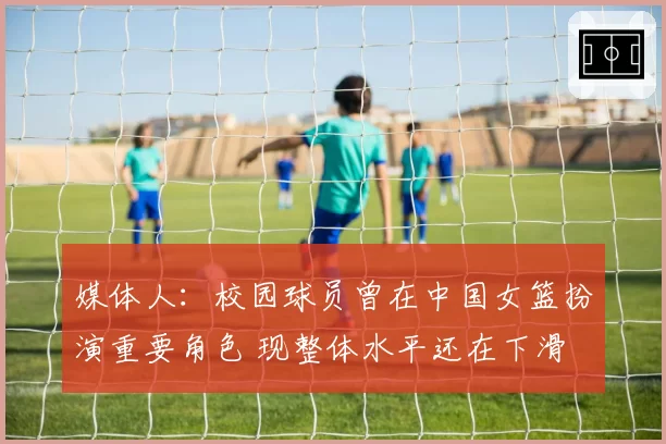 媒体人：校园球员曾在中国女篮扮演重要角色 现整体水平还在下滑