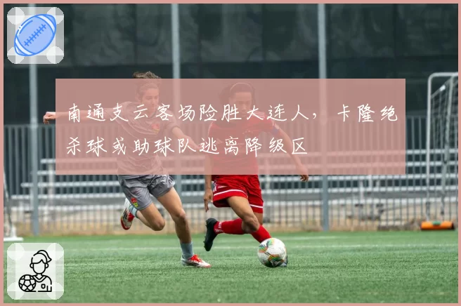 南通支云客场险胜大连人,卡隆绝杀球或助球队逃离降级区