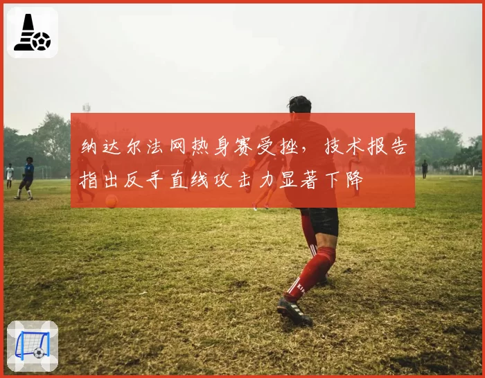 纳达尔法网热身赛受挫，技术报告指出反手直线攻击力显著下降