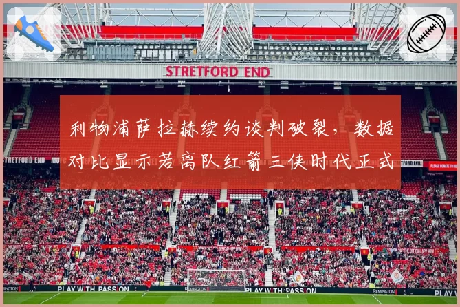 利物浦萨拉赫续约谈判破裂，数据对比显示若离队红箭三侠时代正式终结