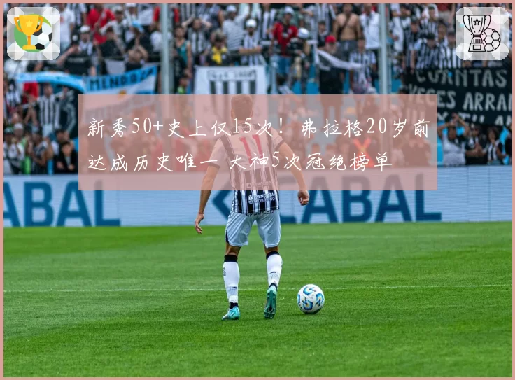 新秀50+史上仅15次！弗拉格20岁前达成历史唯一 大神5次冠绝榜单