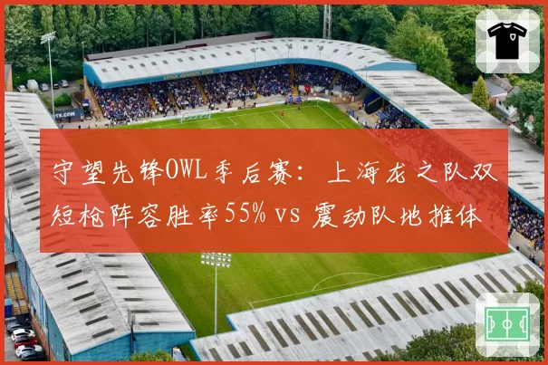 守望先锋OWL季后赛:上海龙之队双短枪阵容胜率55% vs 震动队地推体系反制效率低