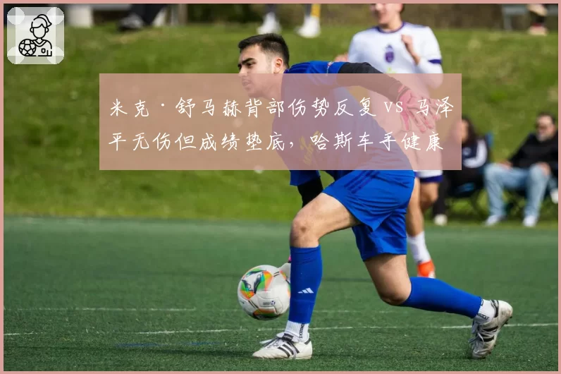 米克·舒马赫背部伤势反复 vs 马泽平无伤但成绩垫底,哈斯车手健康与能力的双重困境