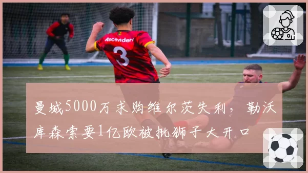 曼城5000万求购维尔茨失利,勒沃库森索要1亿欧被批狮子大开口