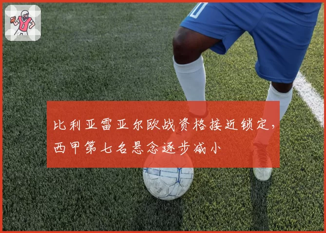 比利亚雷亚尔欧战资格接近锁定,西甲第七名悬念逐步减小