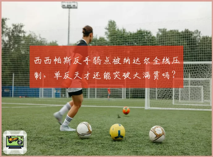 西西帕斯反手弱点被纳达尔全线压制,单反天才还能突破大满贯吗?