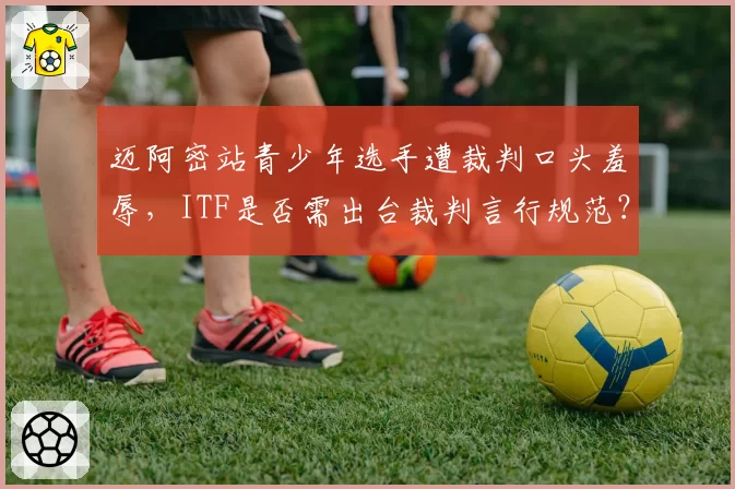 迈阿密站青少年选手遭裁判口头羞辱，ITF是否需出台裁判言行规范？