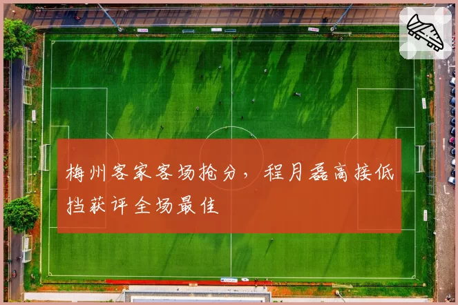 梅州客家客场抢分,程月磊高接低挡获评全场最佳