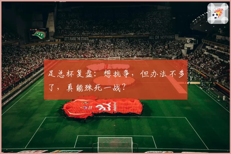 足总杯复盘：想抗争，但办法不多了，真能殊死一战？