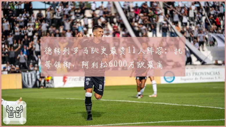 德转列罗马队史最贵11人阵容：托蒂领衔，阿利松6000万欧最高