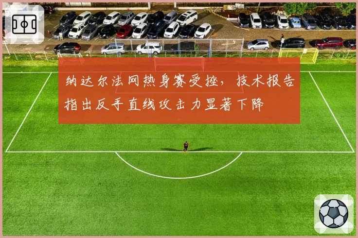 纳达尔法网热身赛受挫，技术报告指出反手直线攻击力显著下降