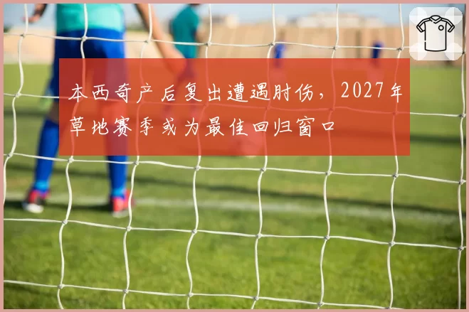 本西奇产后复出遭遇肘伤,2027年草地赛季或为最佳回归窗口