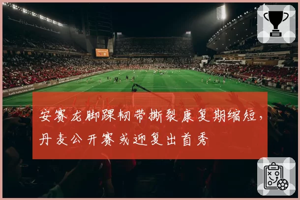 安赛龙脚踝韧带撕裂康复期缩短，丹麦公开赛或迎复出首秀