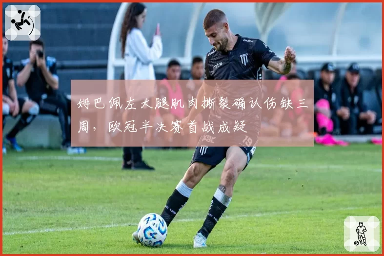 姆巴佩左大腿肌肉撕裂确认伤缺三周,欧冠半决赛首战成疑