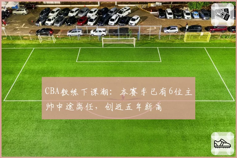 CBA教练下课潮：本赛季已有6位主帅中途离任，创近五年新高
