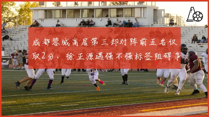 成都蓉城高居第三却对阵前五名仅取2分，徐正源遇强不强标签阻碍争冠野心？