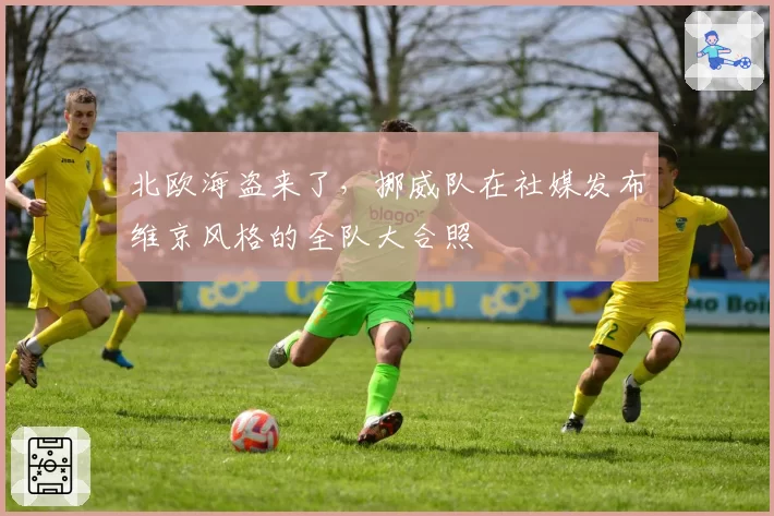 北欧海盗来了，挪威队在社媒发布维京风格的全队大合照