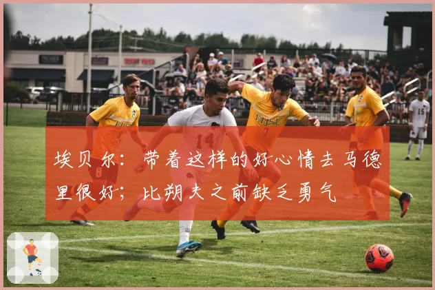 埃贝尔:带着这样的好心情去马德里很好;比朔夫之前缺乏勇气