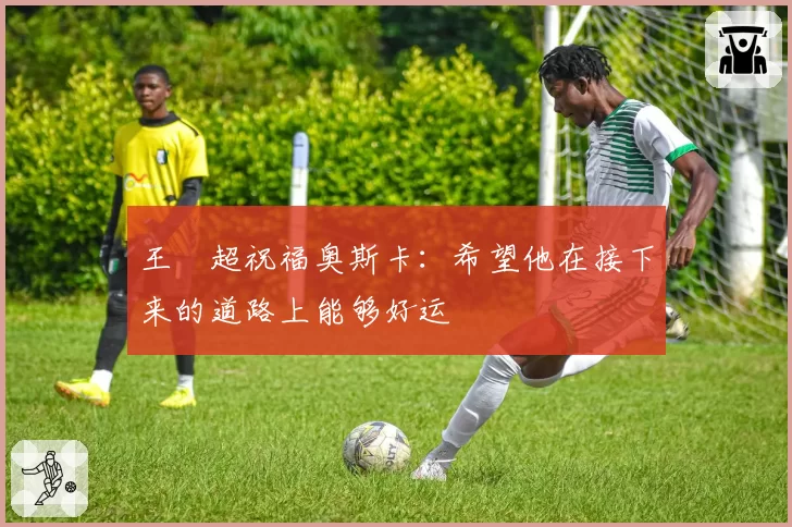 王燊超祝福奥斯卡：希望他在接下来的道路上能够好运