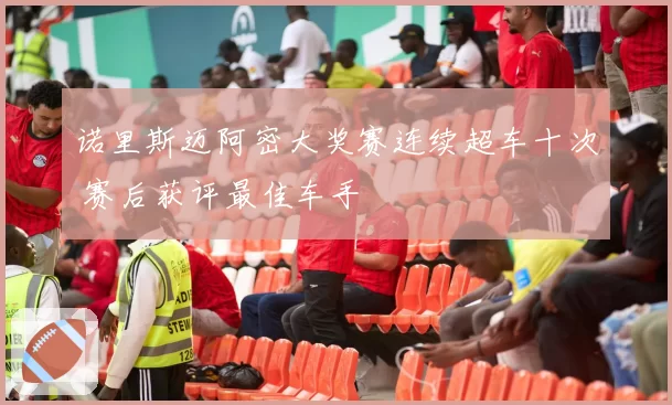 诺里斯迈阿密大奖赛连续超车十次 赛后获评最佳车手